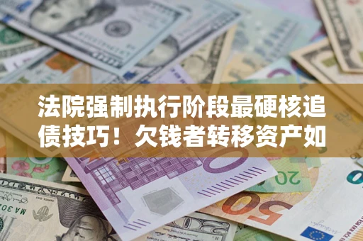 武汉法院强制执行阶段最硬核追债技巧！欠钱者转移资产如何破解？