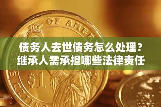武汉债务人去世债务怎么处理？继承人需承担哪些法律责任？