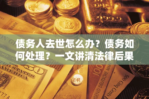 武汉债务人去世怎么办？债务如何处理？一文讲清法律后果