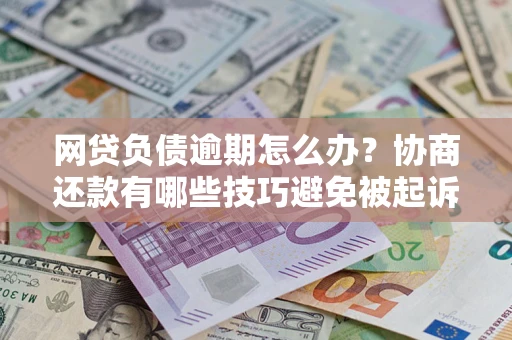 武汉网贷负债逾期怎么办？协商还款有哪些技巧避免被起诉？