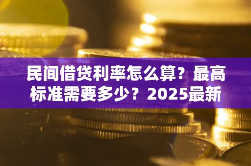 武汉民间借贷利率怎么算？最高标准需要多少？2025最新避坑指南