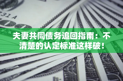 武汉夫妻共同债务追回指南：不清楚的认定标准这样破！