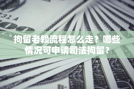 武汉拘留老赖流程怎么走?哪些情况可申请司法拘留? 武汉拘留老赖流程怎么走?哪些情况可申请司法拘留?