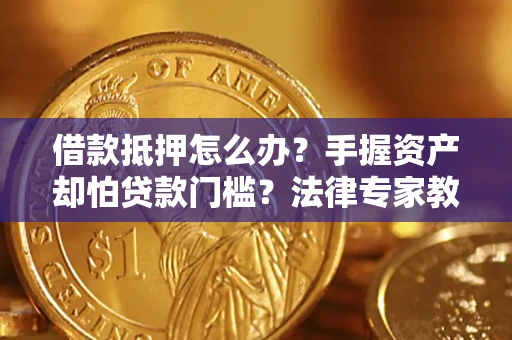 武汉借款抵押怎么办？手握资产却怕贷款门槛？法律专家教你办抵押不踩坑