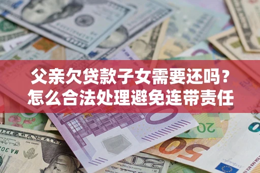 武汉父亲欠贷款子女需要还吗？怎么合法处理避免连带责任？
