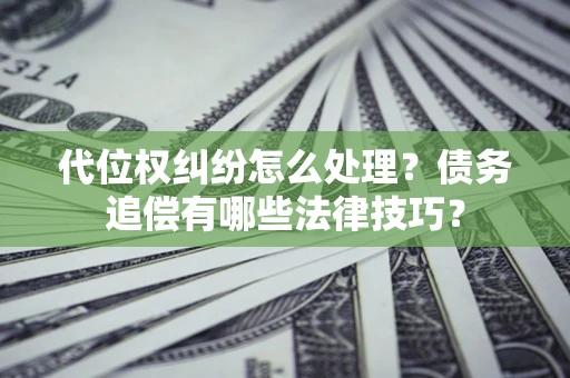 武汉代位权纠纷怎么处理？债务追偿有哪些法律技巧？