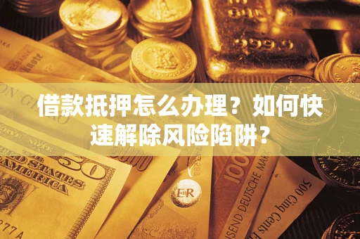 武汉借款抵押怎么办理？如何快速解除风险陷阱？
