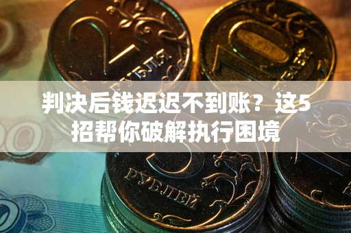 武汉判决后钱迟迟不到账？这5招帮你破解执行困境