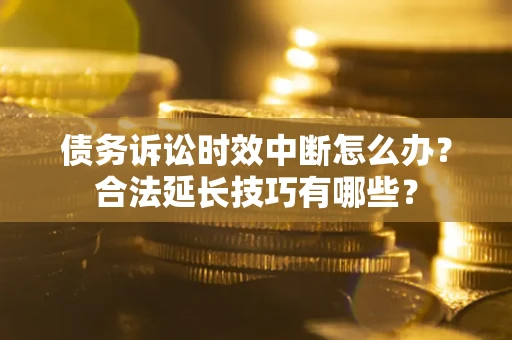 武汉债务诉讼时效中断怎么办？合法延长技巧有哪些？