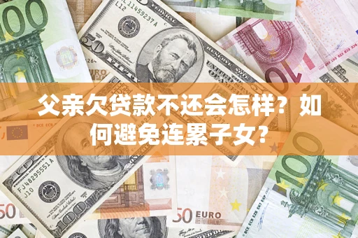 武汉父亲欠贷款不还会怎样？如何避免连累子女？
