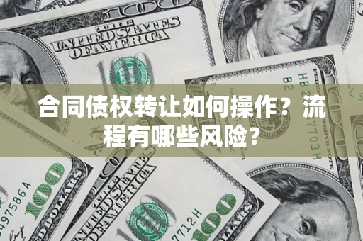 武汉合同债权转让如何操作？流程有哪些风险？