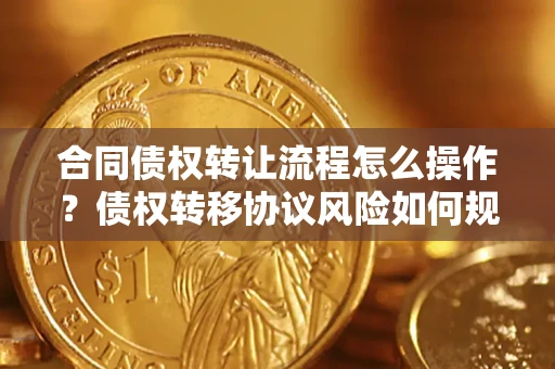 武汉合同债权转让流程怎么操作？债权转移协议风险如何规避？