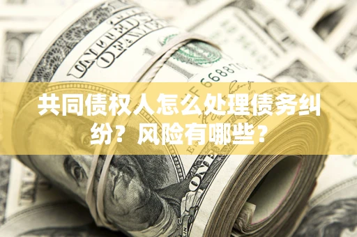 武汉共同债权人怎么处理债务纠纷？风险有哪些？