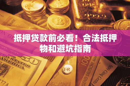 武汉抵押贷款前必看！合法抵押物和避坑指南