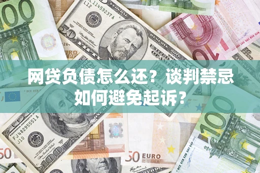 武汉网贷负债怎么还？谈判禁忌如何避免起诉？