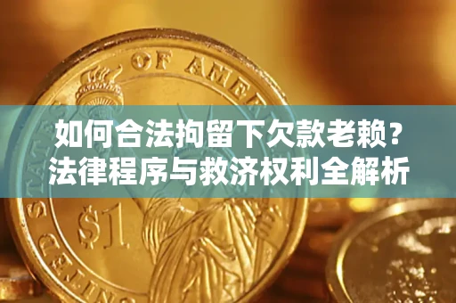 武汉如何合法拘留下欠款老赖？法律程序与救济权利全解析