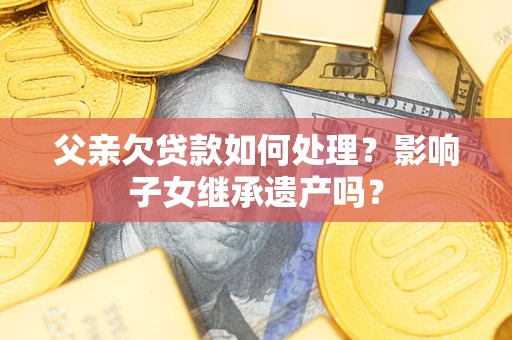 武汉父亲欠贷款如何处理?影响子女继承遗产吗? 武汉父亲欠贷款如何处理?影响子女继承遗产吗?