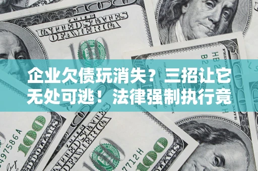 武汉企业欠债玩消失？三招让它无处可逃！法律强制执行竟比讨债公司还狠？