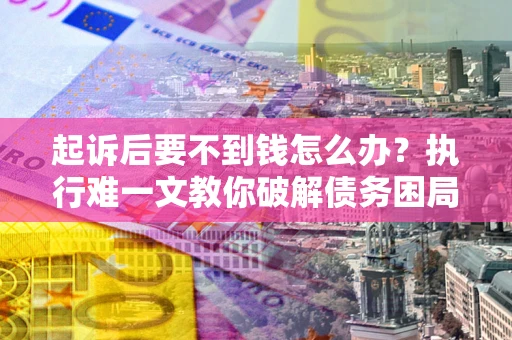 武汉起诉后要不到钱怎么办？执行难一文教你破解债务困局