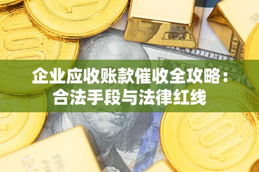 武汉企业应收账款催收全攻略：合法手段与法律红线