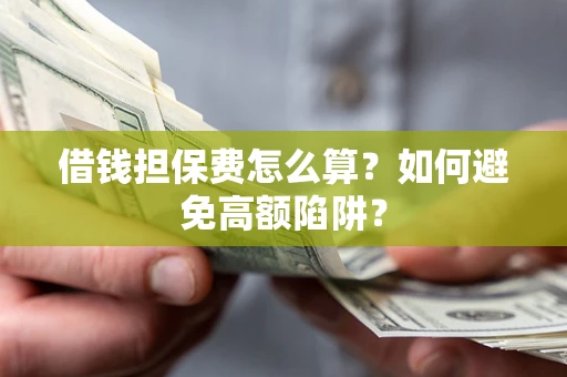 武汉借钱担保费怎么算？如何避免高额陷阱？