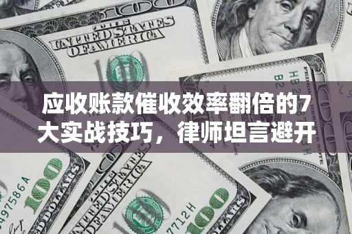 武汉应收账款催收效率翻倍的7大实战技巧，律师坦言避开这些法律雷区最关键