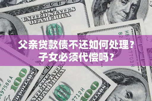武汉父亲贷款债不还如何处理？子女必须代偿吗？
