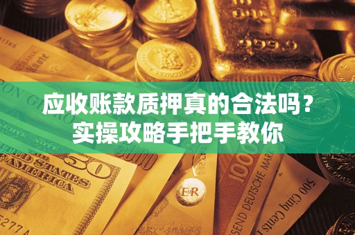 武汉应收账款质押真的合法吗？实操攻略手把手教你
