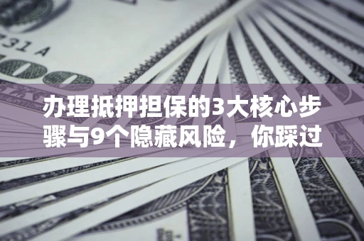 武汉办理抵押担保的3大核心步骤与9个隐藏风险，你踩过哪个坑？