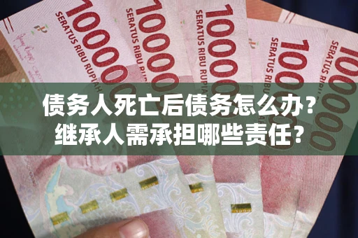 武汉债务人死亡后债务怎么办？继承人需承担哪些责任？