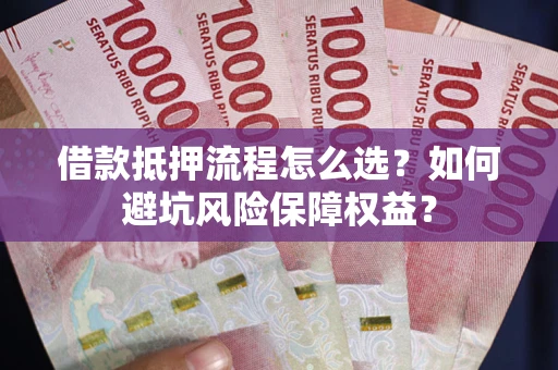 武汉借款抵押流程怎么选？如何避坑风险保障权益？