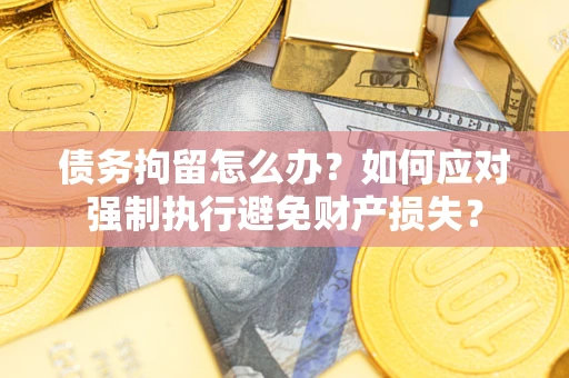 武汉债务拘留怎么办？如何应对强制执行避免财产损失？