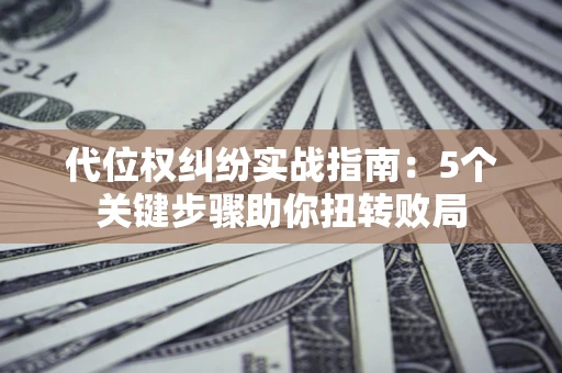 武汉代位权纠纷实战指南：5个关键步骤助你扭转败局