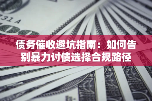 武汉债务催收避坑指南：如何告别暴力讨债选择合规路径