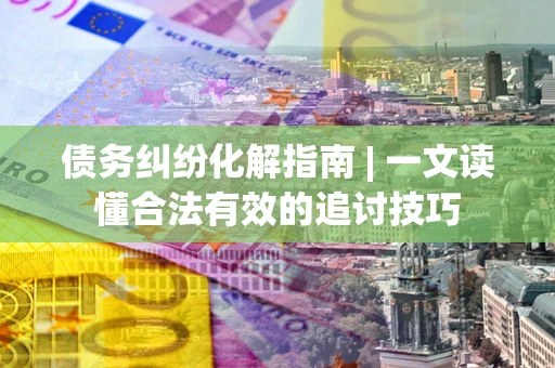 武汉债务纠纷化解指南 | 一文读懂合法有效的追讨技巧