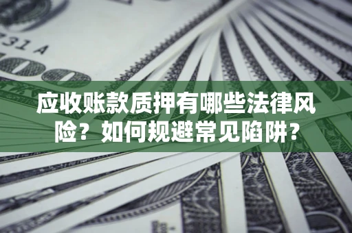 武汉应收账款质押有哪些法律风险？如何规避常见陷阱？