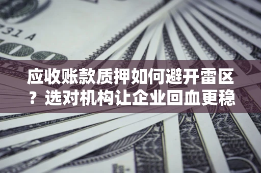 武汉应收账款质押如何避开雷区？选对机构让企业回血更稳