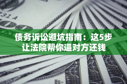 武汉债务诉讼避坑指南：这5步让法院帮你逼对方还钱