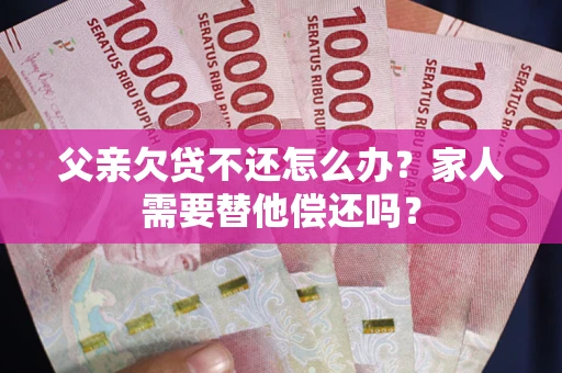 武汉父亲欠贷不还怎么办？家人需要替他偿还吗？