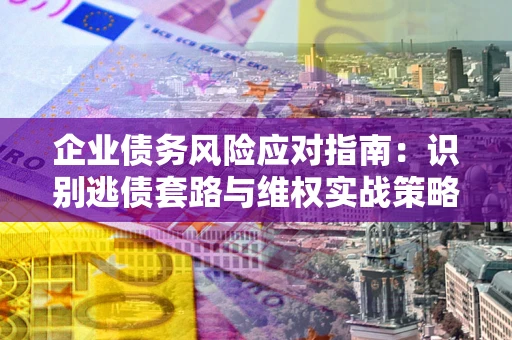 武汉企业债务风险应对指南：识别逃债套路与维权实战策略