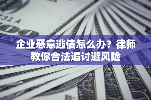 武汉企业恶意逃债怎么办？律师教你合法追讨避风险
