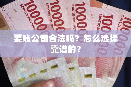 武汉要账公司合法吗？怎么选择靠谱的？