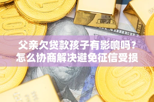 武汉父亲欠贷款孩子有影响吗？怎么协商解决避免征信受损？