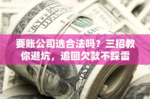 武汉要账公司选合法吗？三招教你避坑，追回欠款不踩雷