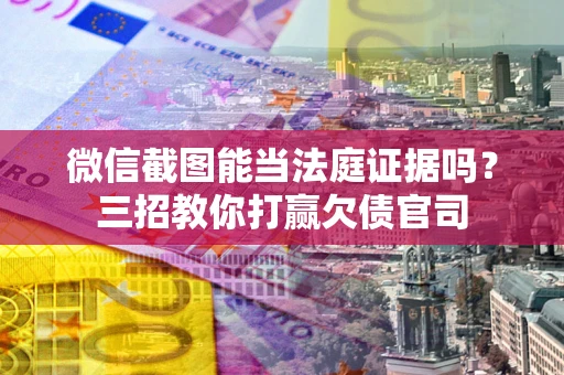 武汉微信截图能当法庭证据吗？三招教你打赢欠债官司