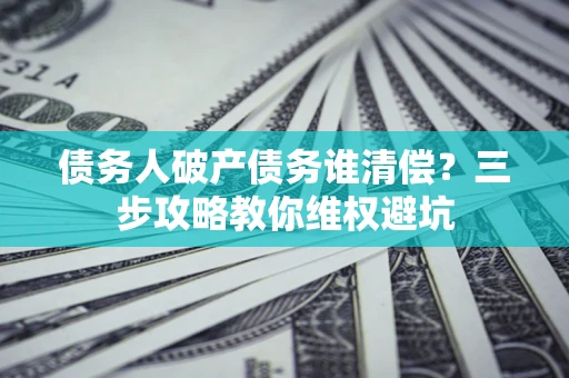 武汉债务人破产债务谁清偿?三步攻略教你维权避坑 武汉债务人破产债务谁清偿?三步攻略教你维权避坑
