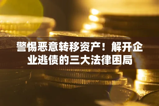 武汉警惕恶意转移资产！解开企业逃债的三大法律困局