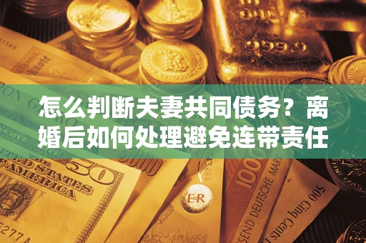 武汉怎么判断夫妻共同债务？离婚后如何处理避免连带责任？