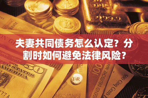 武汉夫妻共同债务怎么认定？分割时如何避免法律风险？