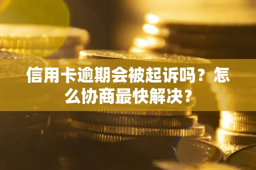 武汉信用卡逾期会被起诉吗？怎么协商最快解决？